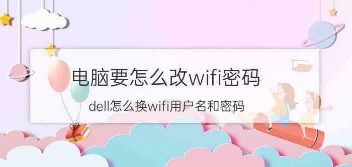 电脑要怎么改wifi密码 dell怎么换wifi用户名和密码？